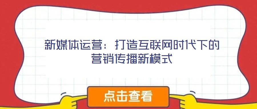 新媒體運營:打造互聯(lián)網(wǎng)時代下的營銷傳播新模式