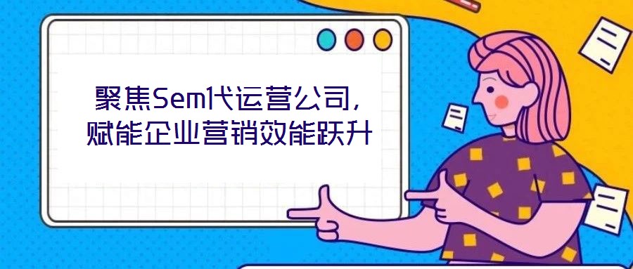 聚焦Sem代運營公司,賦能企業營銷效能躍升
