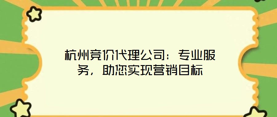 杭州競價(jià)代理公司:專業(yè)服務(wù),助您實(shí)現(xiàn)營銷目標(biāo)