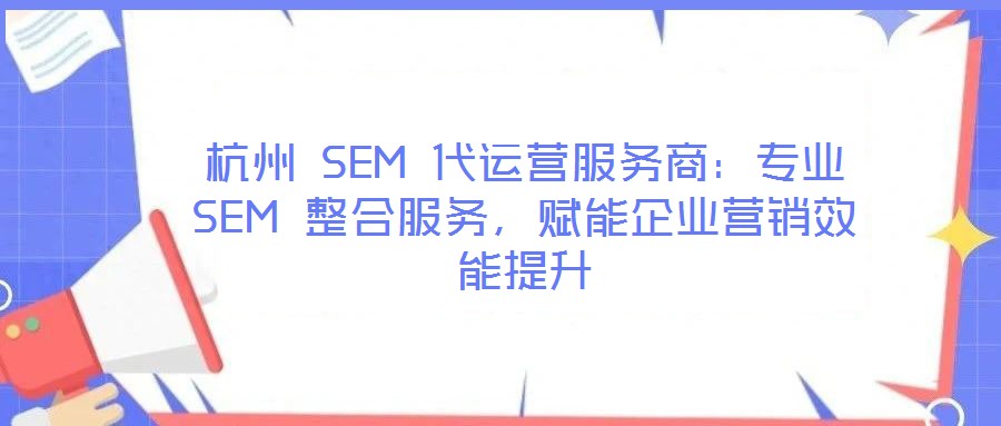 杭州 SEM 代運營服務商:專業 SEM 整合服務,賦能企業營銷效能提升