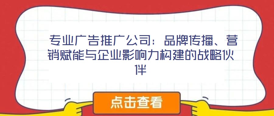 專業(yè)廣告推廣公司:品牌傳播、營銷賦能與企業(yè)影響力構(gòu)建的戰(zhàn)略伙伴