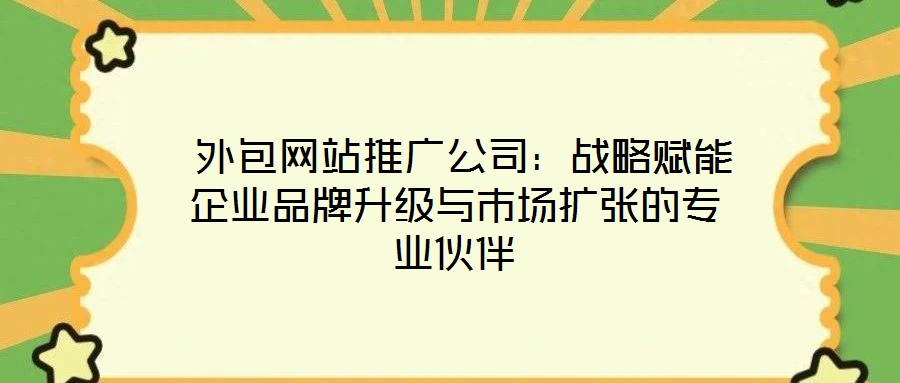 外包網站推廣公司:戰(zhàn)略賦能企業(yè)品牌升級與市場擴張的專業(yè)伙伴
