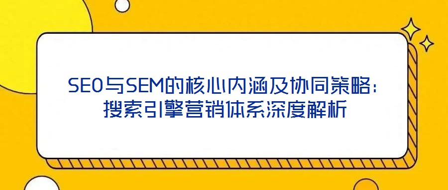 SEO與SEM的核心內涵及協同策略:搜索引擎營銷體系深度解析