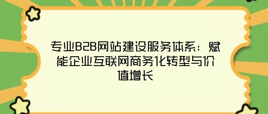 專業(yè)B2B網(wǎng)站建設服務體系:賦能企業(yè)互聯(lián)網(wǎng)商務化轉(zhuǎn)型與價值增長