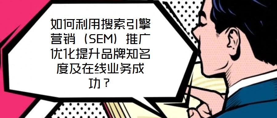 如何利用搜索引擎營銷(SEM)推廣優化提升品牌知名度及在線業務成功?
