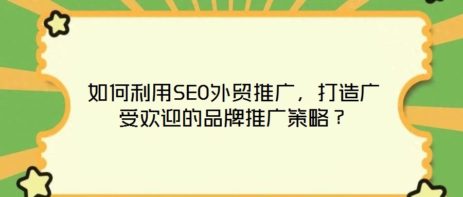 如何利用SEO外貿推廣,打造廣受歡迎的品牌推廣策略?