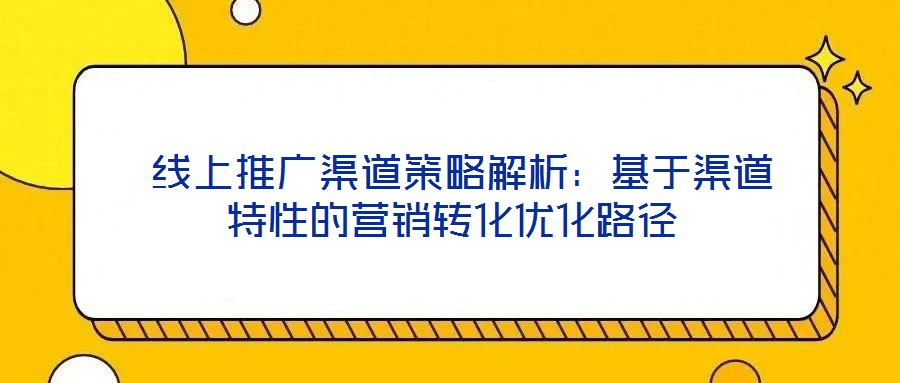 線上推廣渠道策略解析:基于渠道特性的營銷轉化優化路徑