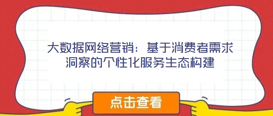 大數據網絡營銷:基于消費者需求洞察的個性化服務生態構建