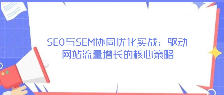 SEO與SEM協同優化實戰:驅動網站流量增長的核心策略