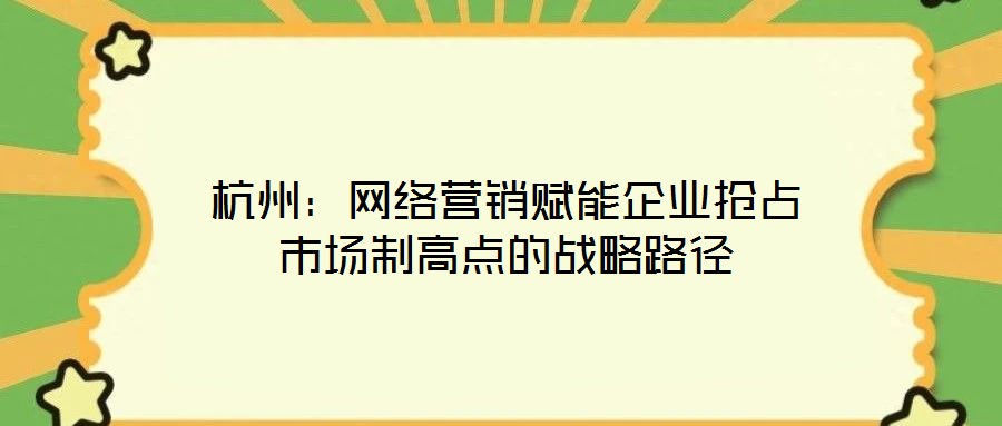 杭州:網(wǎng)絡營銷賦能企業(yè)搶占市場制高點的戰(zhàn)略路徑