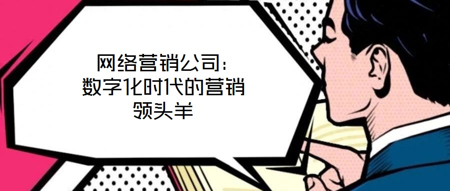 網絡營銷公司:數字化時代的營銷領頭羊