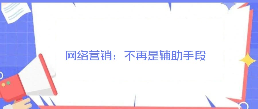 網(wǎng)絡(luò)營銷:不再是輔助手段