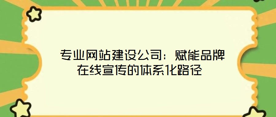 專業網站建設公司:賦能品牌在線宣傳的體系化路徑