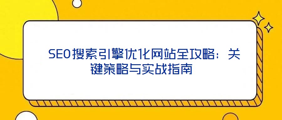 SEO搜索引擎優(yōu)化網(wǎng)站全攻略:關(guān)鍵策略與實(shí)戰(zhàn)指南