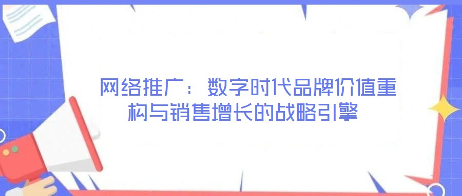 網絡推廣:數字時代品牌價值重構與銷售增長的戰(zhàn)略引擎