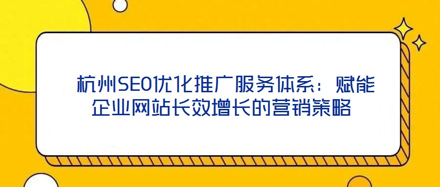 杭州SEO優化推廣服務體系:賦能企業網站長效增長的營銷策略