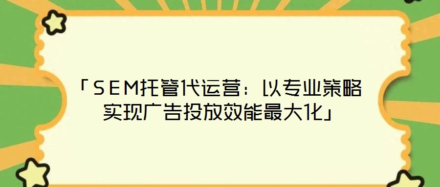 「SEM托管代運營:以專業(yè)策略實現(xiàn)廣告投放效能最大化」