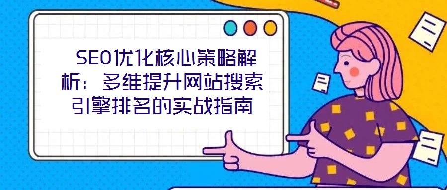 SEO優化核心策略解析:多維提升網站搜索引擎排名的實戰指南