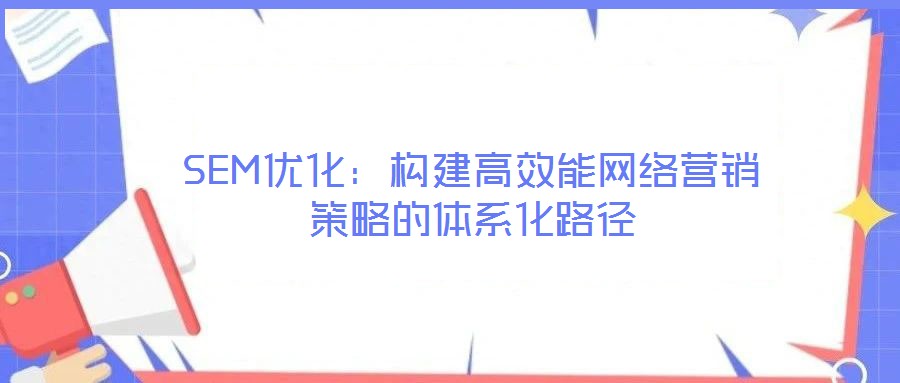 SEM優(yōu)化:構建高效能網(wǎng)絡營銷策略的體系化路徑