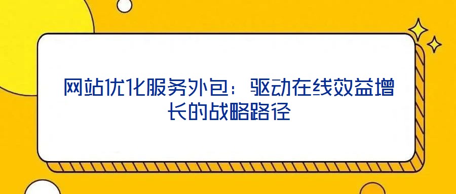 網(wǎng)站優(yōu)化服務(wù)外包:驅(qū)動(dòng)在線效益增長(zhǎng)的戰(zhàn)略路徑