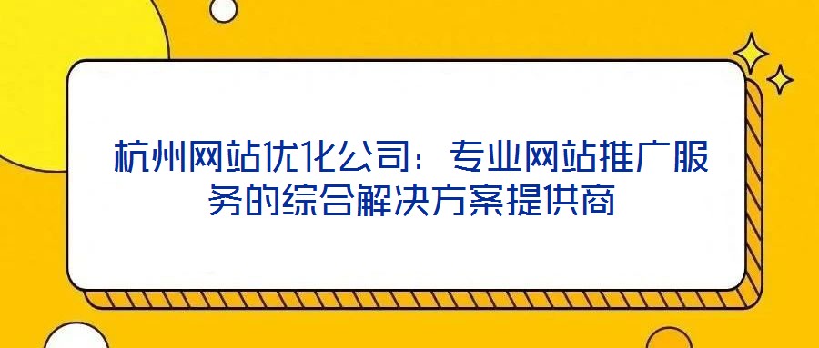 杭州網站優化公司:專業網站推廣服務的綜合解決方案提供商