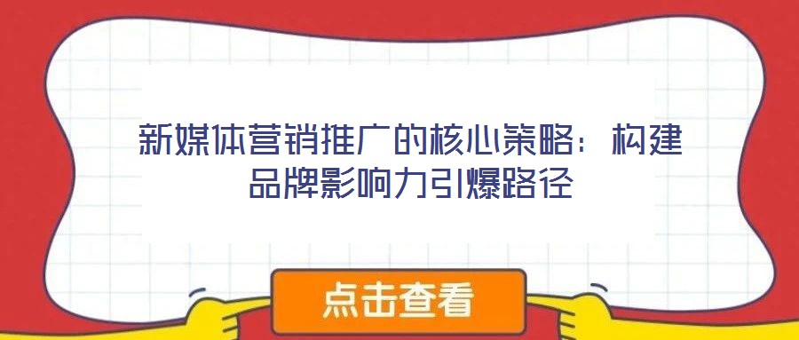 新媒體營銷推廣的核心策略:構建品牌影響力引爆路徑