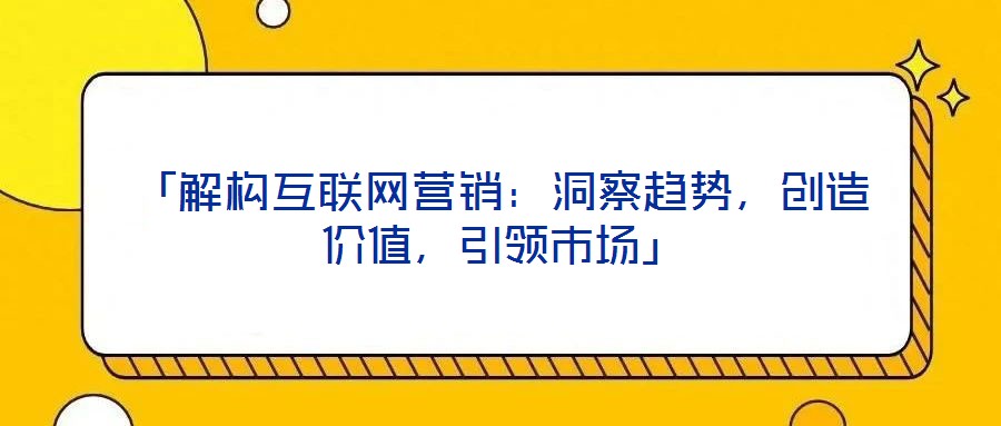 「解構(gòu)互聯(lián)網(wǎng)營(yíng)銷:洞察趨勢(shì),創(chuàng)造價(jià)值,引領(lǐng)市場(chǎng)」