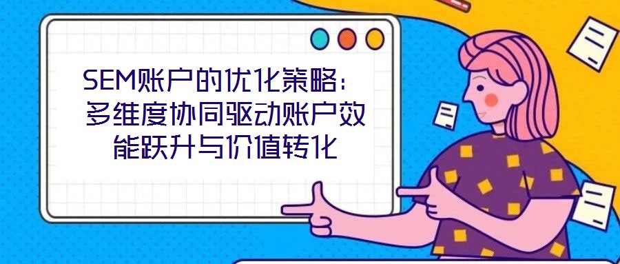 SEM賬戶的優化策略:多維度協同驅動賬戶效能躍升與價值轉化