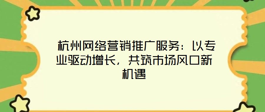 杭州網絡營銷推廣服務:以專業驅動增長,共筑市場風口新機遇