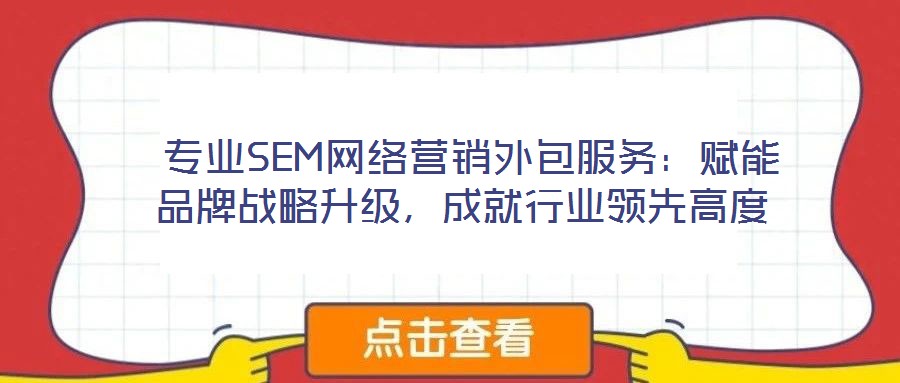 專業SEM網絡營銷外包服務:賦能品牌戰略升級,成就行業領先高度