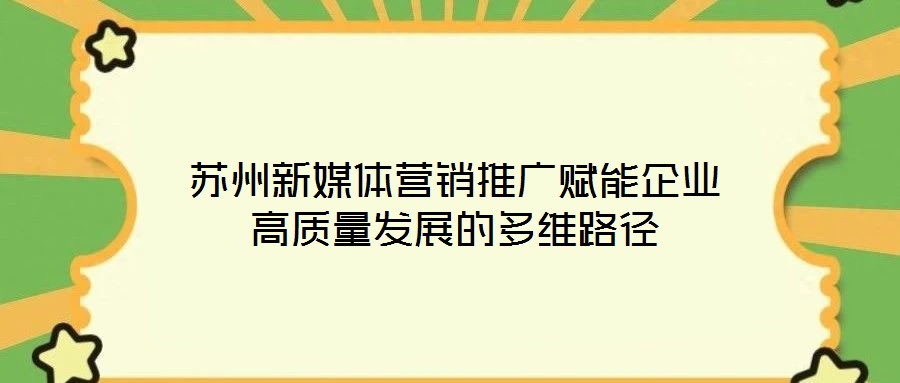 蘇州新媒體營銷推廣賦能企業高質量發展的多維路徑