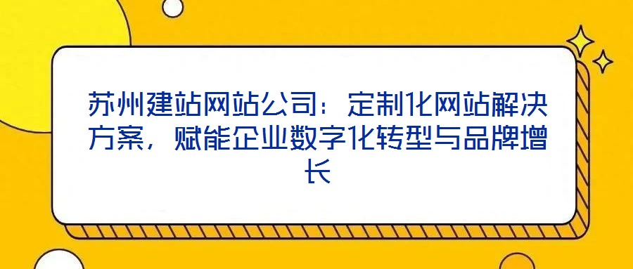 蘇州建站網站公司：定制化網站解決方案，賦能企業數字化轉型與品牌增長