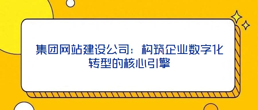 集團網站建設公司:構筑企業數字化轉型的核心引擎
