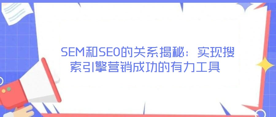 SEM和SEO的關系揭秘:實現(xiàn)搜索引擎營銷成功的有力工具