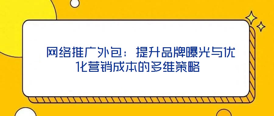  網絡推廣外包：提升品牌曝光與優化營銷成本的多維策略