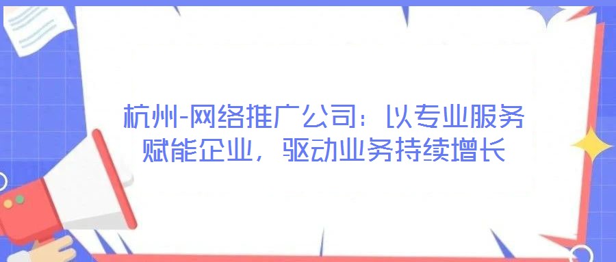 杭州-網(wǎng)絡(luò)推廣公司:以專業(yè)服務(wù)賦能企業(yè),驅(qū)動(dòng)業(yè)務(wù)持續(xù)增長(zhǎng)