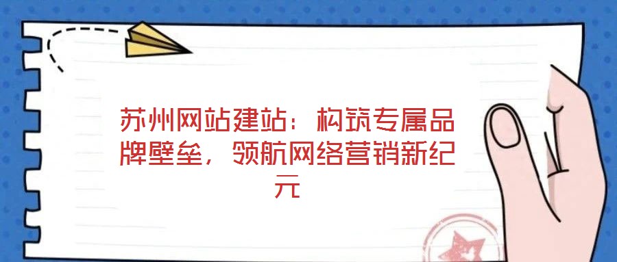 蘇州網站建站:構筑專屬品牌壁壘,領航網絡營銷新紀元