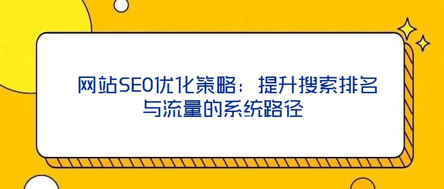 網(wǎng)站SEO優(yōu)化策略:提升搜索排名與流量的系統(tǒng)路徑
