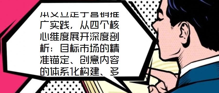 本文立足于營銷推廣實踐，從四個核心維度展開深度剖析：目標市場的精準錨定、創意內容的體系化構建、多渠道推廣的協同優化，以及品牌影響力與銷售額的聯動增長。通過系統化