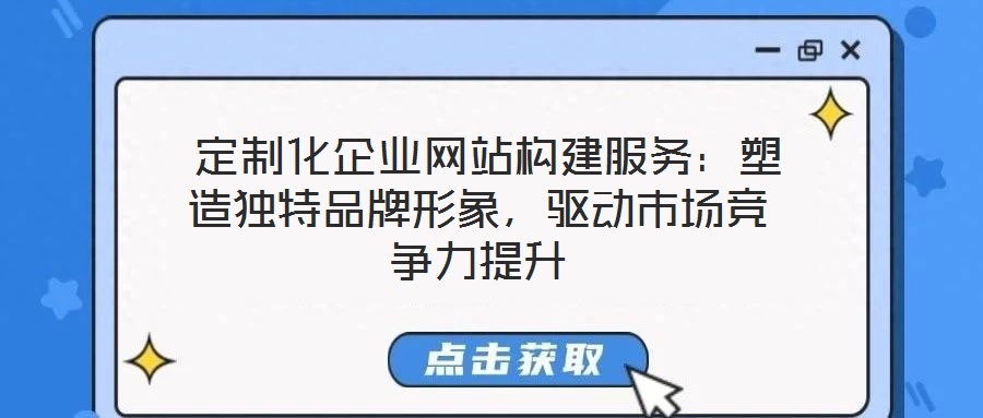定制化企業網站構建服務:塑造獨特品牌形象,驅動市場競爭力提升