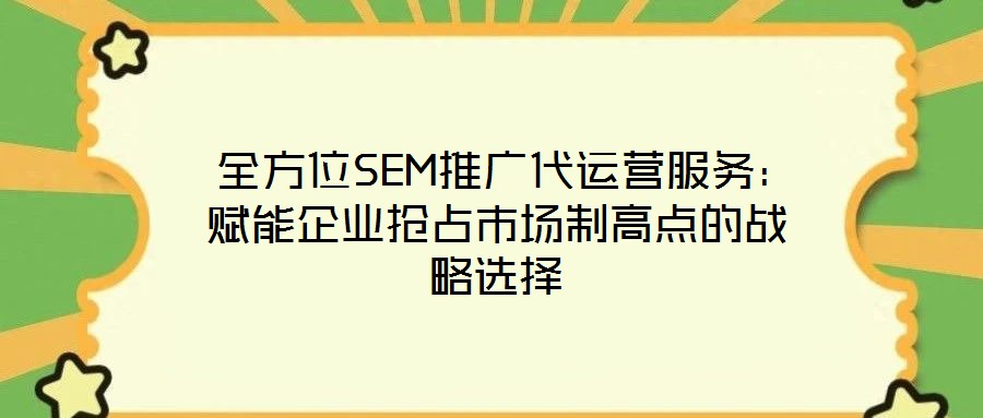 全方位SEM推廣代運營服務(wù):賦能企業(yè)搶占市場制高點的戰(zhàn)略選擇