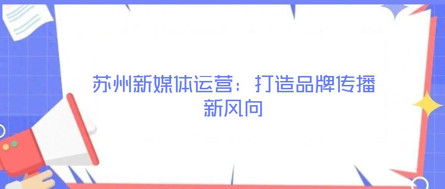 蘇州新媒體運(yùn)營(yíng):打造品牌傳播新風(fēng)向
