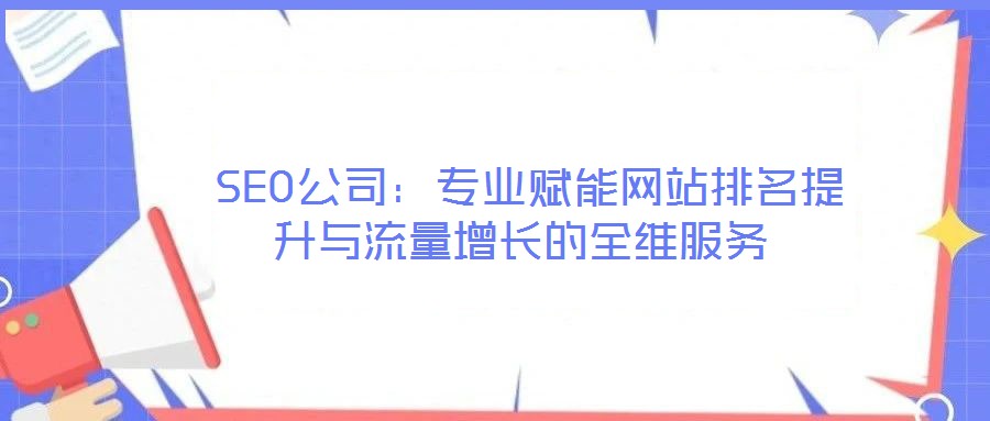 SEO公司:專業賦能網站排名提升與流量增長的全維服務