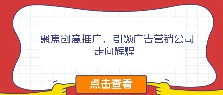  聚焦創意推廣，引領廣告營銷公司走向輝煌