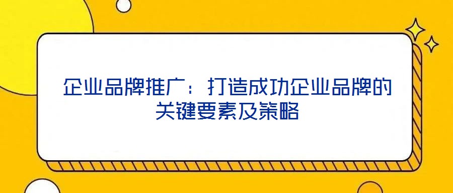 企業(yè)品牌推廣:打造成功企業(yè)品牌的關(guān)鍵要素及策略