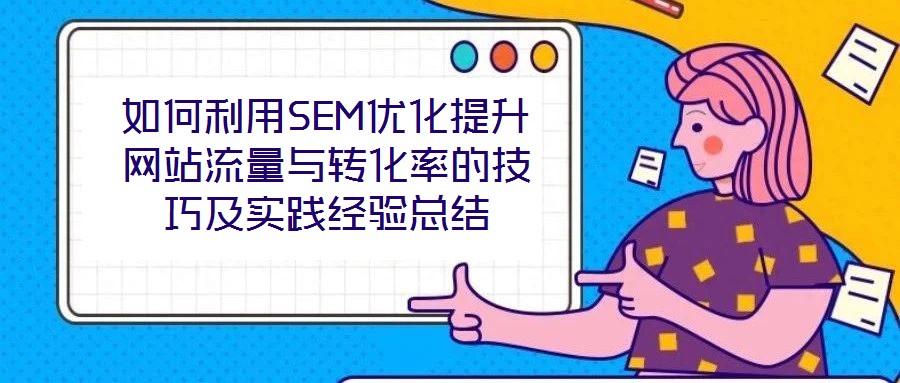 如何利用SEM優化提升網站流量與轉化率的技巧及實踐經驗總結