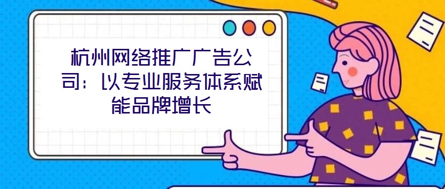 杭州網絡推廣廣告公司：以專業服務體系賦能品牌增長