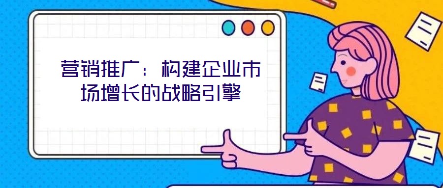 營銷推廣：構建企業市場增長的戰略引擎