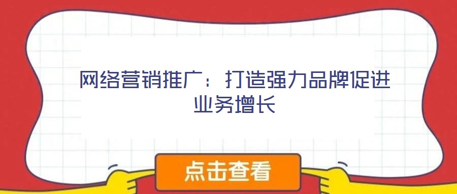 網(wǎng)絡(luò)營銷推廣:打造強(qiáng)力品牌促進(jìn)業(yè)務(wù)增長