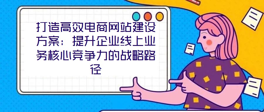 打造高效電商網站建設方案:提升企業線上業務核心競爭力的戰略路徑